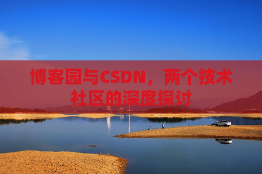 博客园与CSDN,两个技术社区的深度探讨 博客园与CSDN,两个技术社区的深度探讨